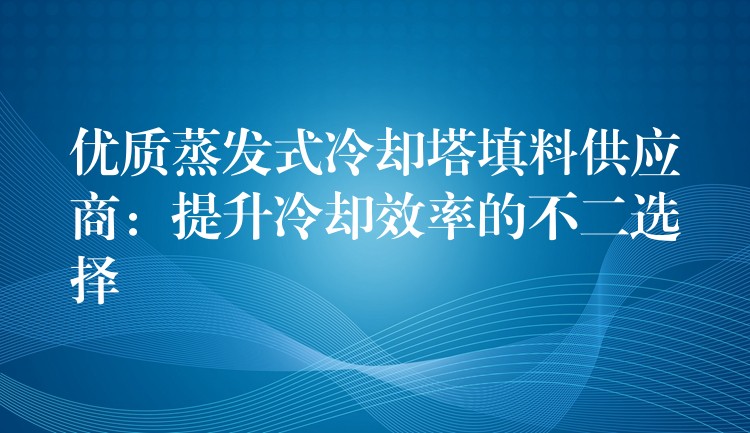 优质蒸发式冷却塔填料供应商：提升冷却效率的不二选择