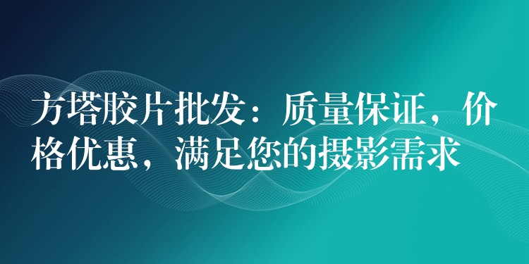 方塔胶片批发：质量保证，价格优惠，满足您的摄影需求