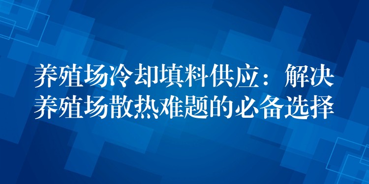 养殖场冷却填料供应：解决养殖场散热难题的必备选择