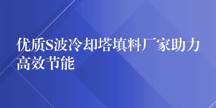 优质S波冷却塔填料厂家助力高效节能