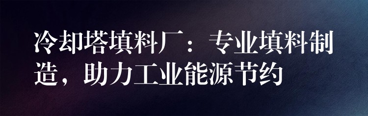 冷却塔填料厂：专业填料制造，助力工业能源节约