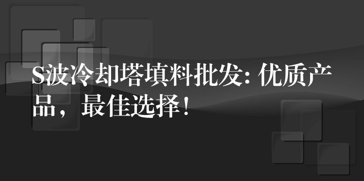 S波冷却塔填料批发: 优质产品，最佳选择！