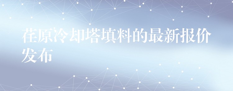 荏原冷却塔填料的最新报价发布