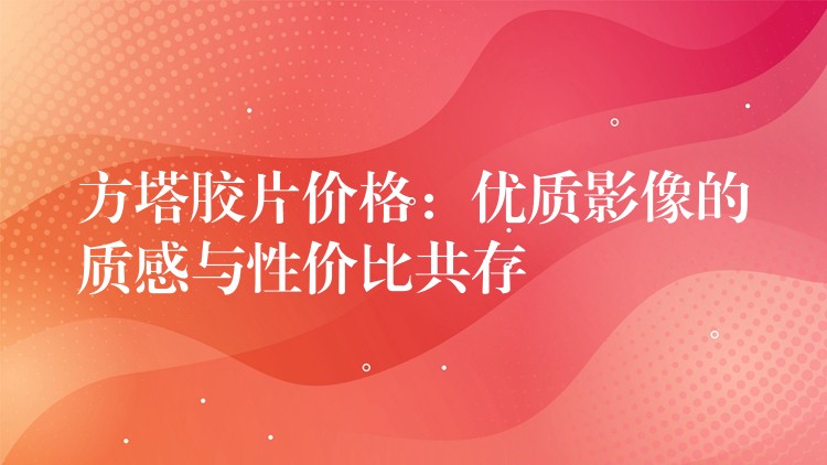 方塔胶片价格：优质影像的质感与性价比共存