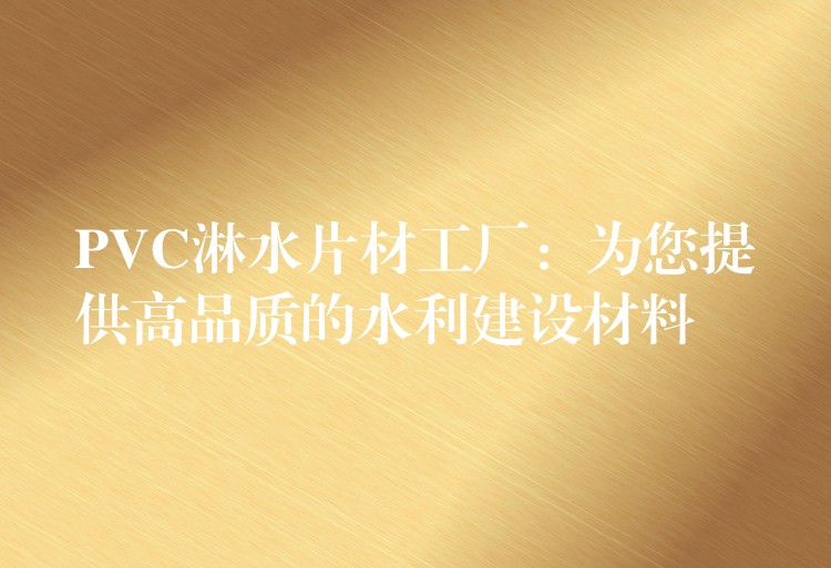 PVC淋水片材工厂：为您提供高品质的水利建设材料