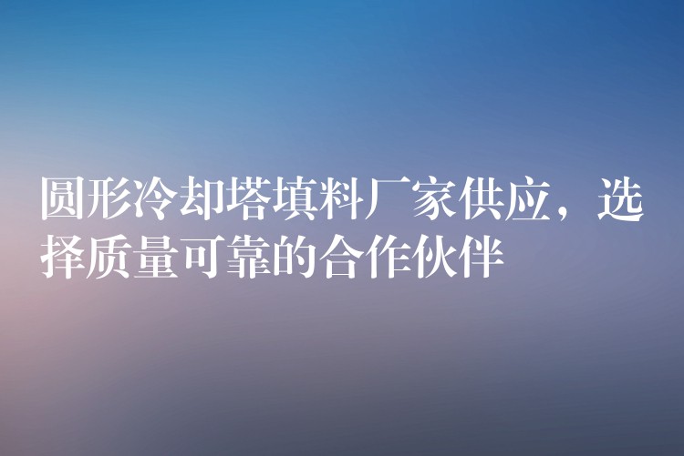 圆形冷却塔填料厂家供应，选择质量可靠的合作伙伴