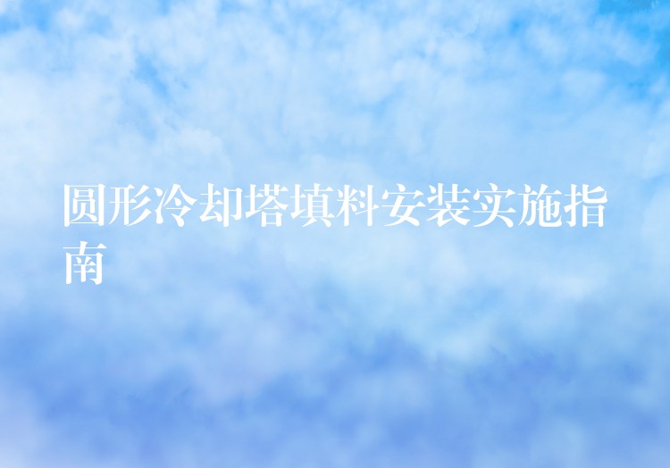 圆形冷却塔填料安装实施指南