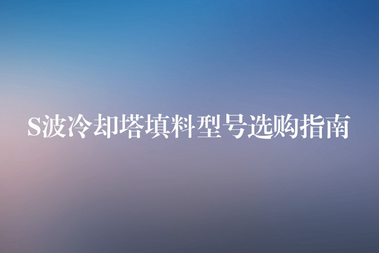 S波冷却塔填料型号选购指南