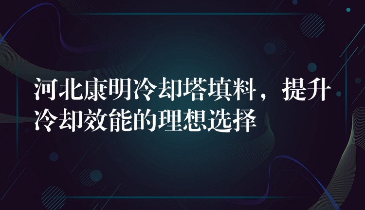 河北康明冷却塔填料，提升冷却效能的理想选择