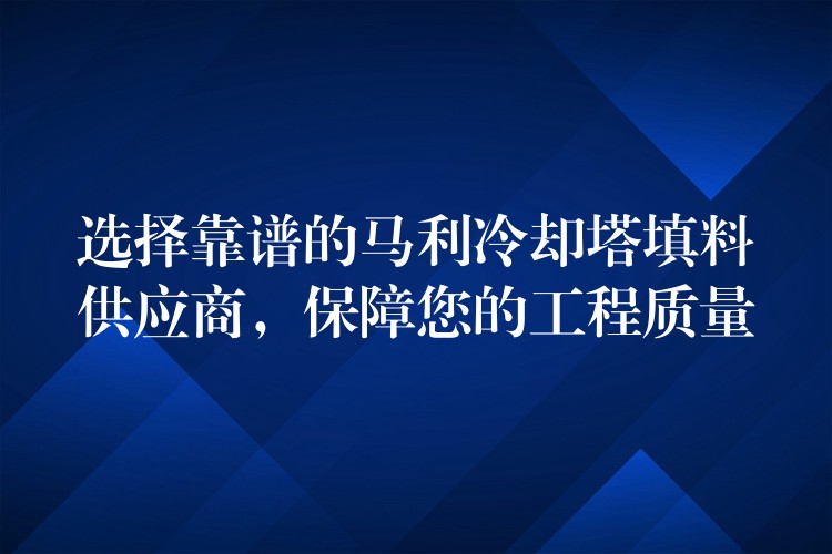 选择靠谱的马利冷却塔填料供应商，保障您的工程质量