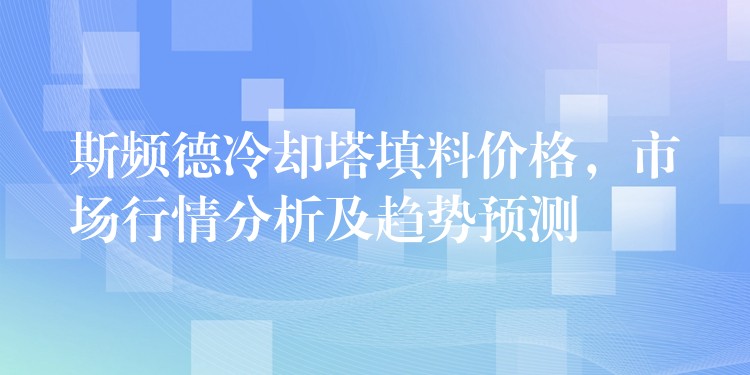 斯频德冷却塔填料价格，市场行情分析及趋势预测