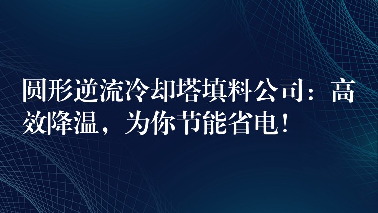 圆形逆流冷却塔填料公司：高效降温，为你节能省电！
