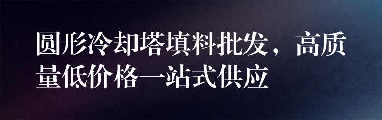 圆形冷却塔填料批发，高质量低价格一站式供应