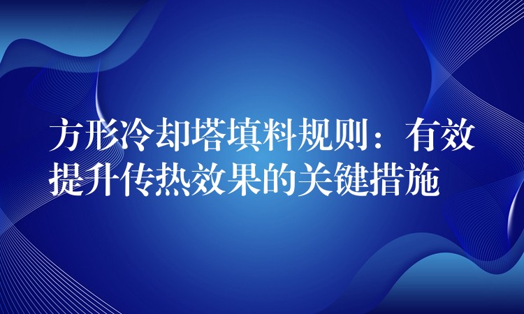 方形冷却塔填料规则：有效提升传热效果的关键措施