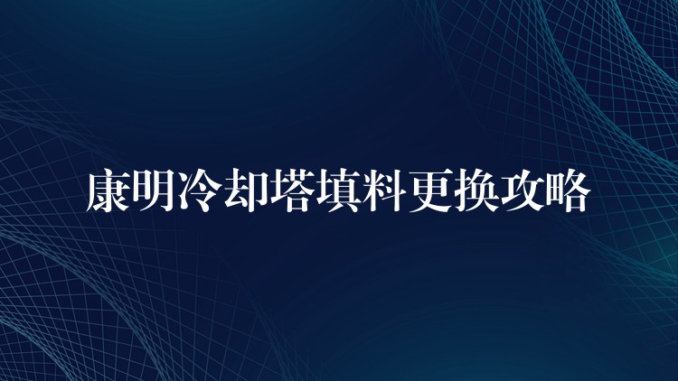 康明冷却塔填料更换攻略