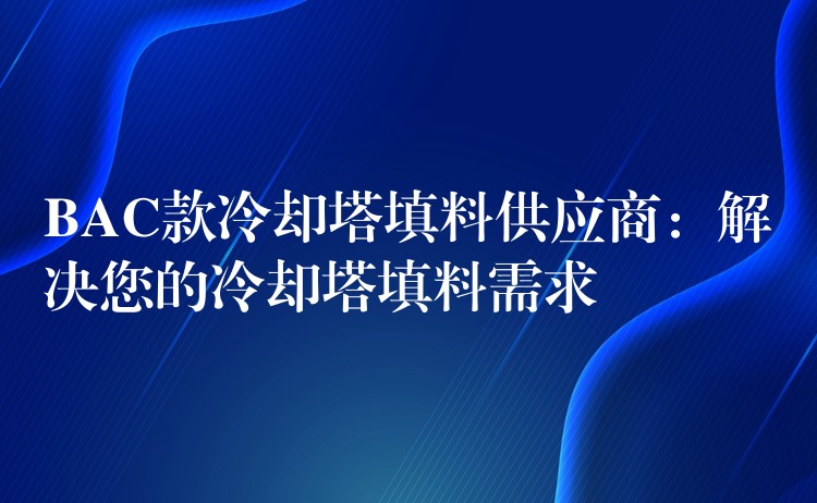 BAC款冷却塔填料供应商：解决您的冷却塔填料需求