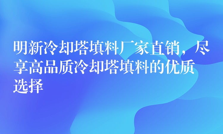 明新冷却塔填料厂家直销，尽享高品质冷却塔填料的优质选择