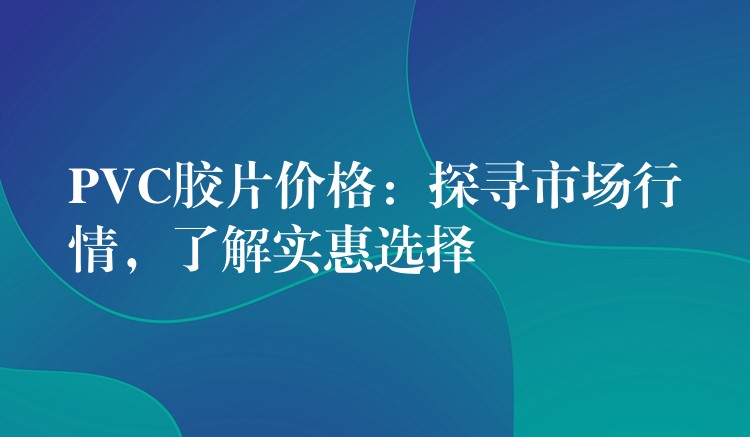 PVC胶片价格：探寻市场行情，了解实惠选择