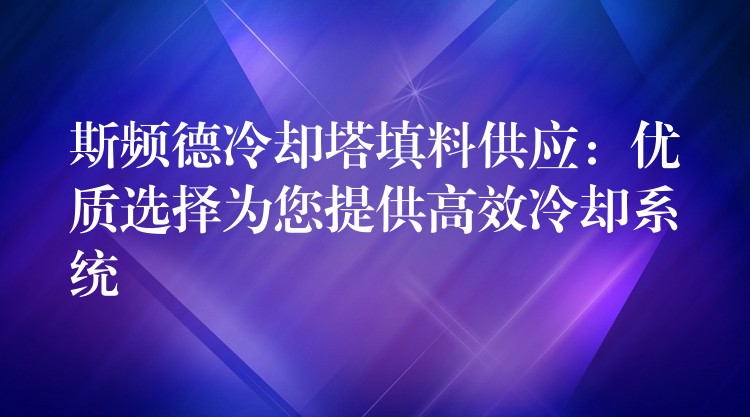 斯频德冷却塔填料供应：优质选择为您提供高效冷却系统