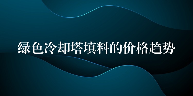 绿色冷却塔填料的价格趋势