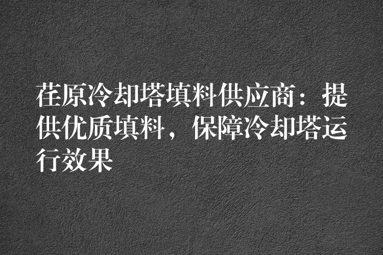 荏原冷却塔填料供应商：提供优质填料，保障冷却塔运行效果