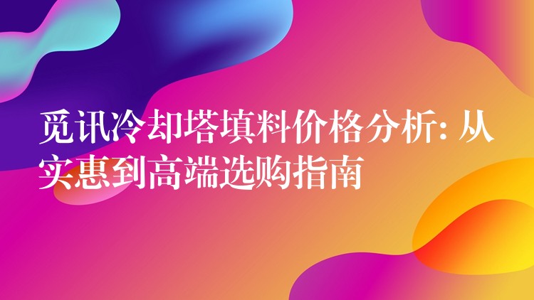 觅讯冷却塔填料价格分析: 从实惠到高端选购指南
