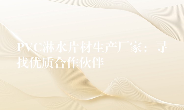 PVC淋水片材生产厂家：寻找优质合作伙伴
