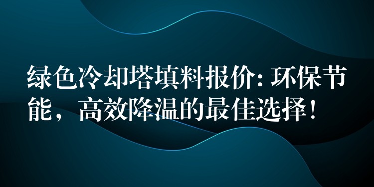 绿色冷却塔填料报价: 环保节能，高效降温的最佳选择！