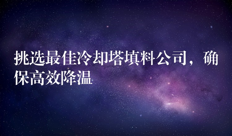 挑选最佳冷却塔填料公司，确保高效降温