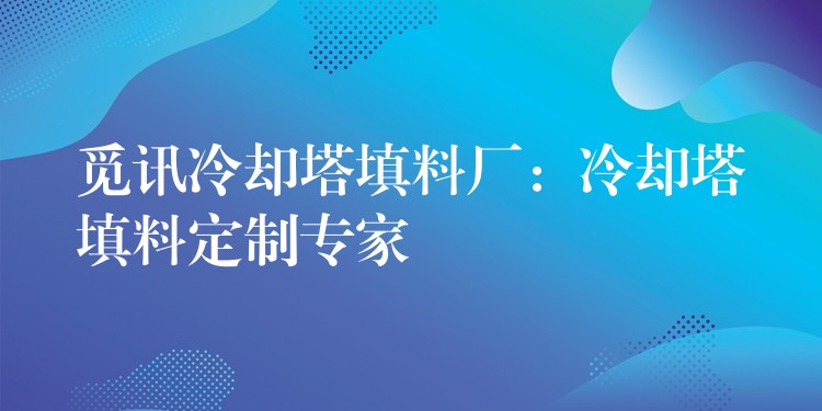 觅讯冷却塔填料厂：冷却塔填料定制专家
