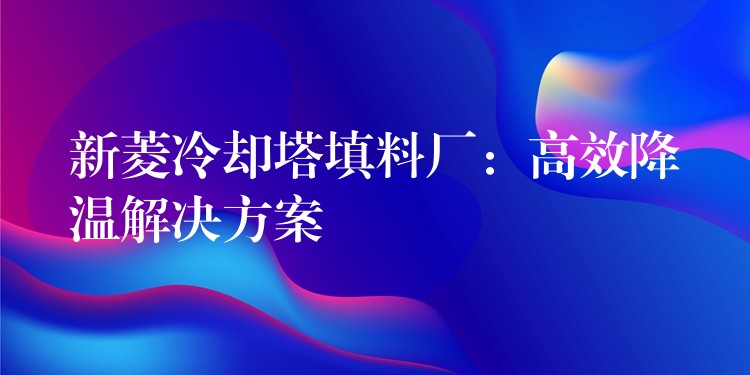 新菱冷却塔填料厂：高效降温解决方案