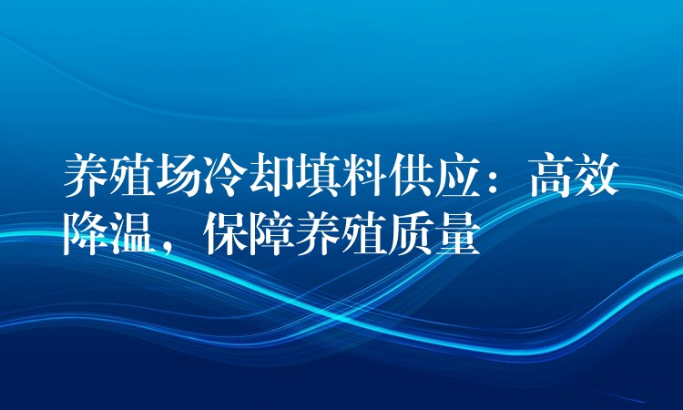 养殖场冷却填料供应：高效降温，保障养殖质量