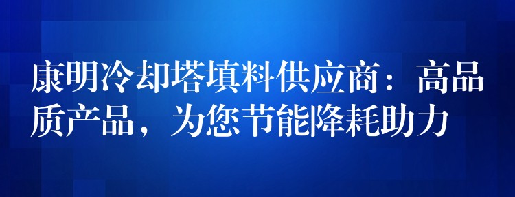 康明冷却塔填料供应商：高品质产品，为您节能降耗助力