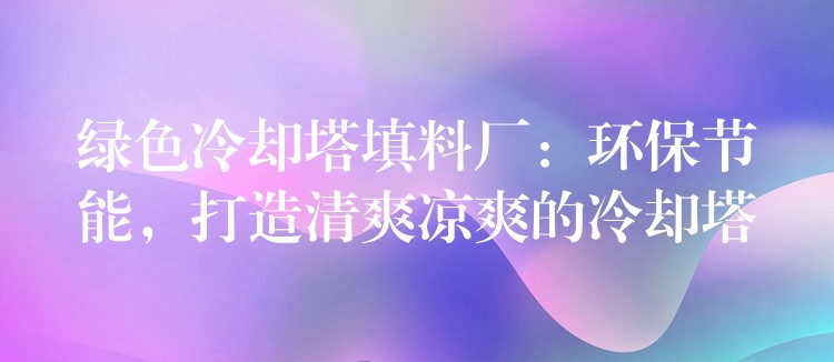 绿色冷却塔填料厂：环保节能，打造清爽凉爽的冷却塔