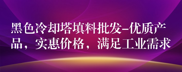 黑色冷却塔填料批发-优质产品，实惠价格，满足工业需求