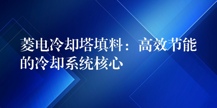 菱电冷却塔填料：高效节能的冷却系统核心