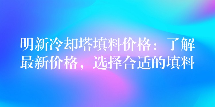 明新冷却塔填料价格：了解最新价格，选择合适的填料