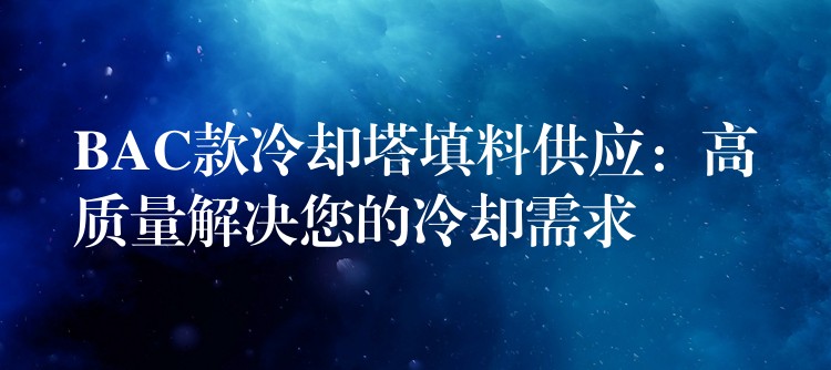 BAC款冷却塔填料供应：高质量解决您的冷却需求