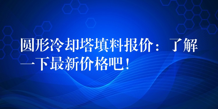 圆形冷却塔填料报价：了解一下最新价格吧！