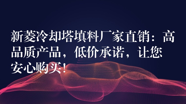 新菱冷却塔填料厂家直销：高品质产品，低价承诺，让您安心购买！