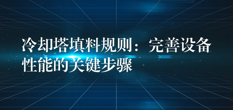 冷却塔填料规则：完善设备性能的关键步骤