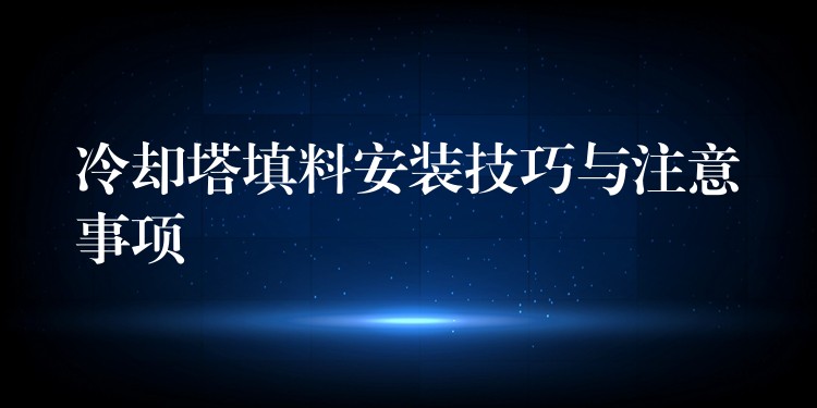 冷却塔填料安装技巧与注意事项