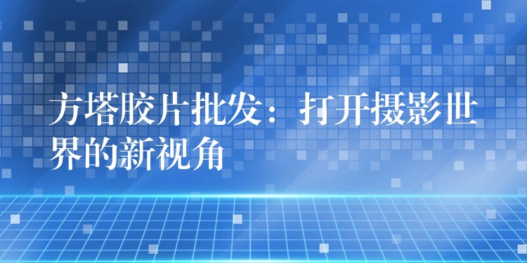 方塔胶片批发：打开摄影世界的新视角