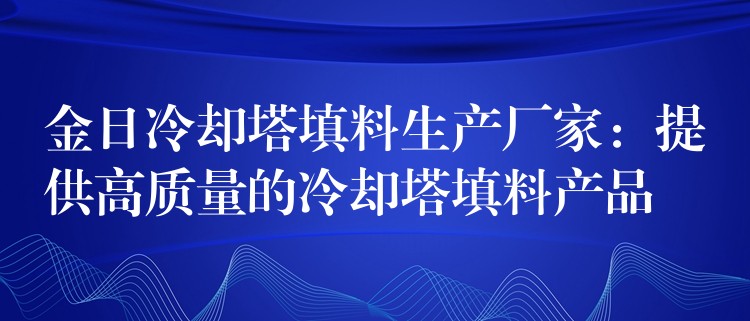 金日冷却塔填料生产厂家：提供高质量的冷却塔填料产品