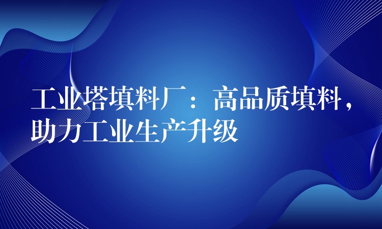 工业塔填料厂：高品质填料，助力工业生产升级
