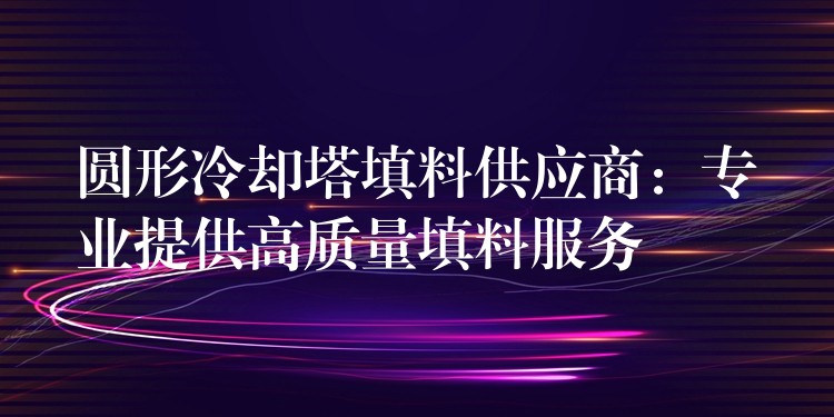 圆形冷却塔填料供应商：专业提供高质量填料服务