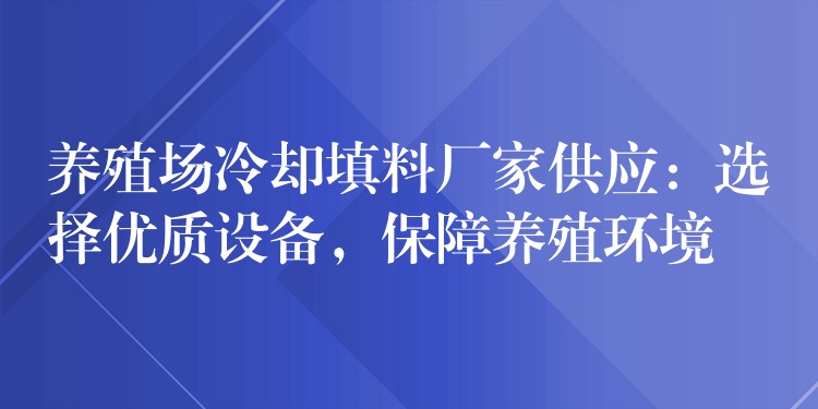 养殖场冷却填料厂家供应：选择优质设备，保障养殖环境