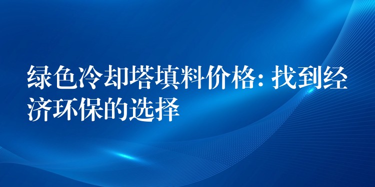 绿色冷却塔填料价格: 找到经济环保的选择