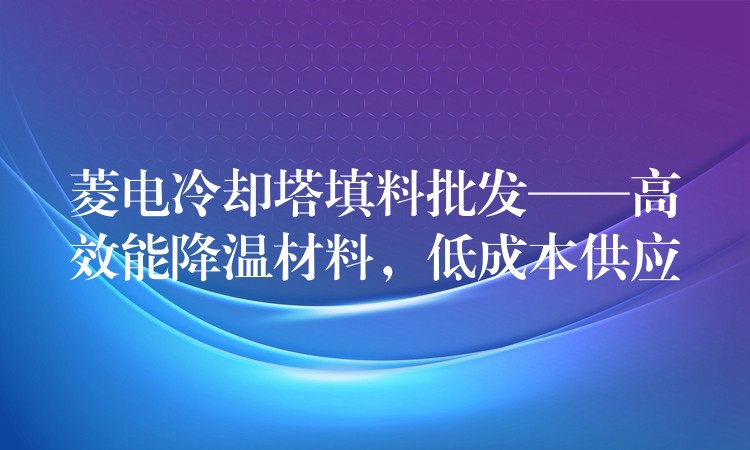 菱电冷却塔填料批发——高效能降温材料，低成本供应