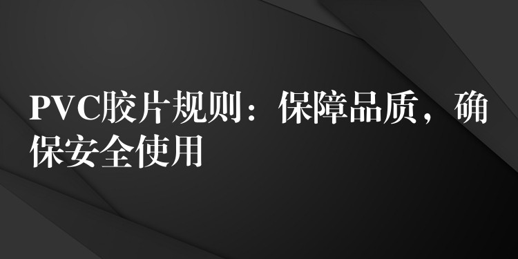 PVC胶片规则：保障品质，确保安全使用
